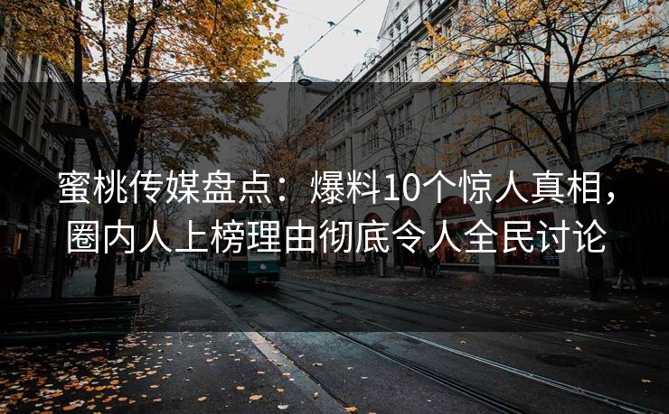 蜜桃传媒盘点：爆料10个惊人真相，圈内人上榜理由彻底令人全民讨论