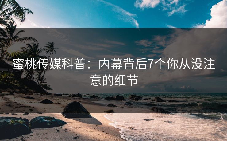 蜜桃传媒科普：内幕背后7个你从没注意的细节