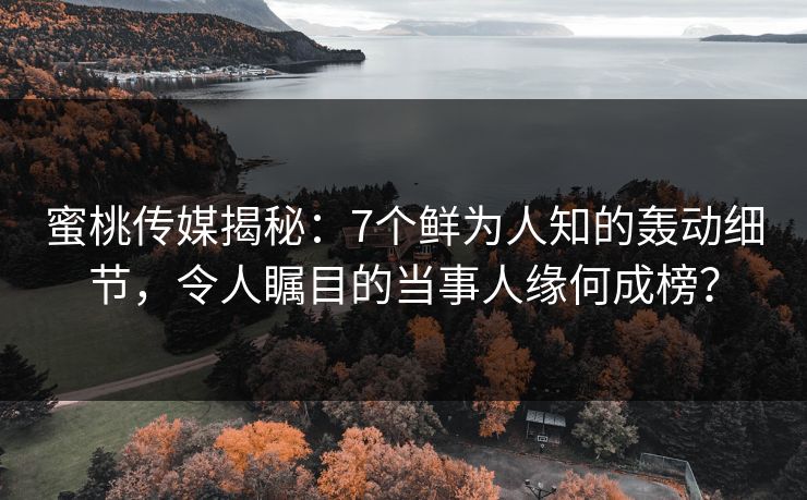 蜜桃传媒揭秘：7个鲜为人知的轰动细节，令人瞩目的当事人缘何成榜？