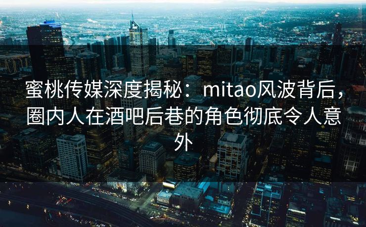 蜜桃传媒深度揭秘：mitao风波背后，圈内人在酒吧后巷的角色彻底令人意外