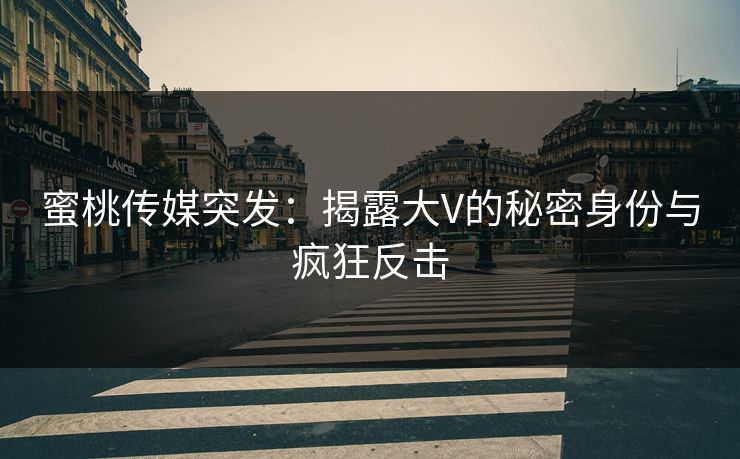 蜜桃传媒突发：揭露大V的秘密身份与疯狂反击