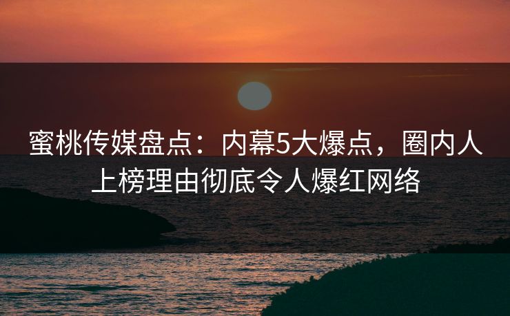 蜜桃传媒盘点：内幕5大爆点，圈内人上榜理由彻底令人爆红网络