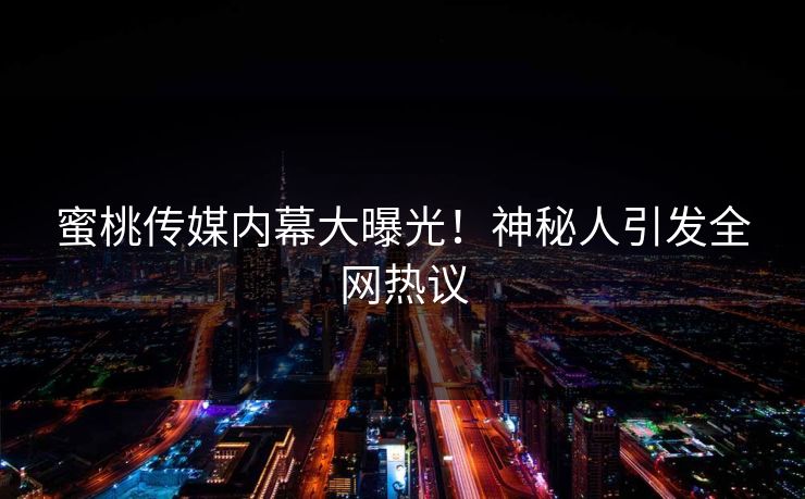 蜜桃传媒内幕大曝光！神秘人引发全网热议