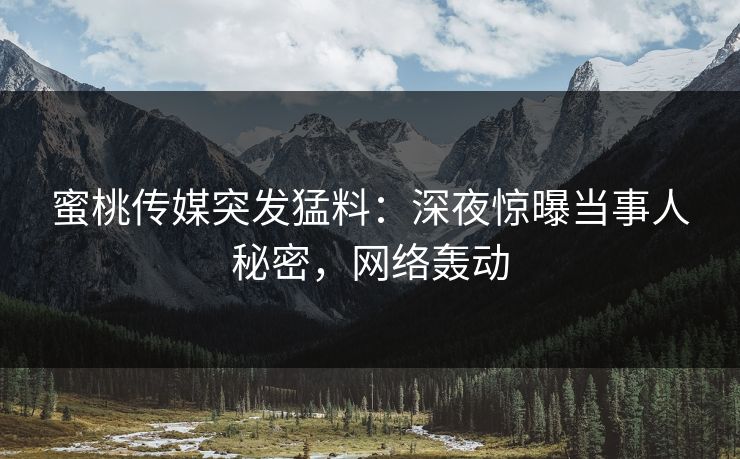 蜜桃传媒突发猛料：深夜惊曝当事人秘密，网络轰动