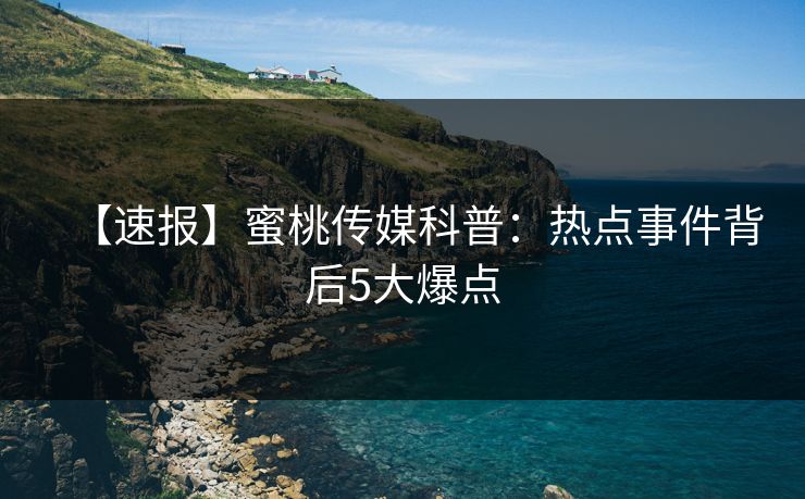 【速报】蜜桃传媒科普：热点事件背后5大爆点