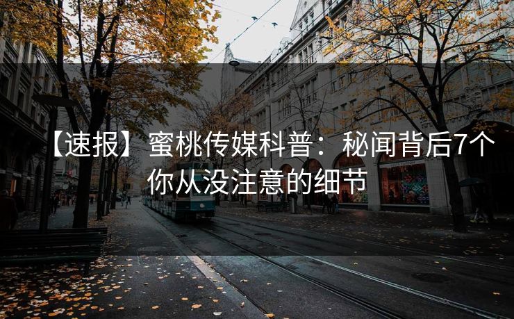 【速报】蜜桃传媒科普：秘闻背后7个你从没注意的细节