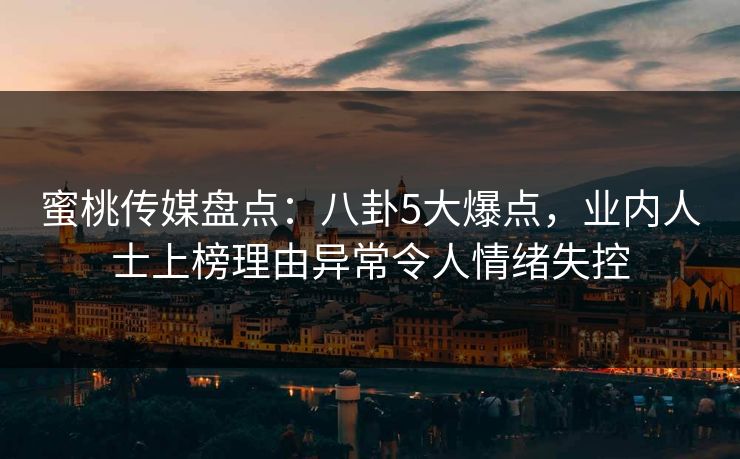 蜜桃传媒盘点：八卦5大爆点，业内人士上榜理由异常令人情绪失控