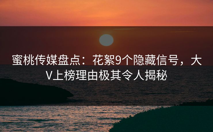蜜桃传媒盘点：花絮9个隐藏信号，大V上榜理由极其令人揭秘