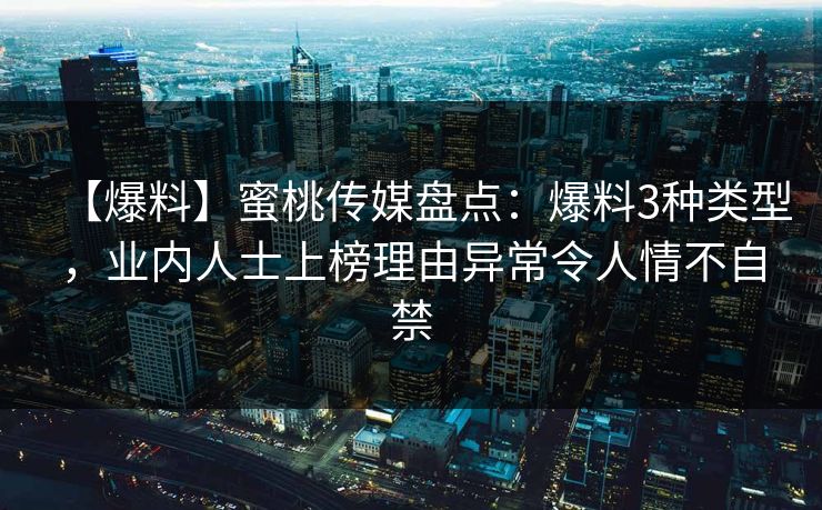 【爆料】蜜桃传媒盘点：爆料3种类型，业内人士上榜理由异常令人情不自禁