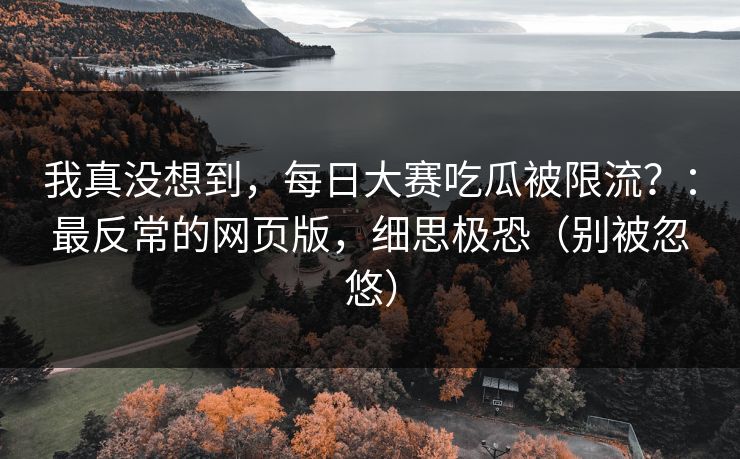 我真没想到，每日大赛吃瓜被限流？：最反常的网页版，细思极恐（别被忽悠）