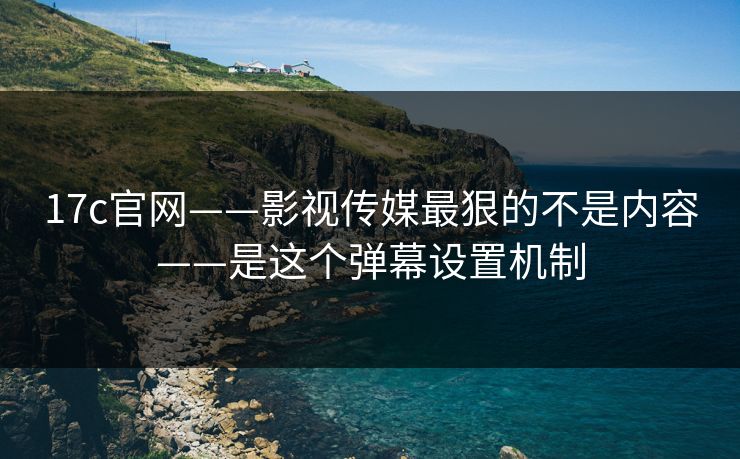 17c官网——影视传媒最狠的不是内容——是这个弹幕设置机制