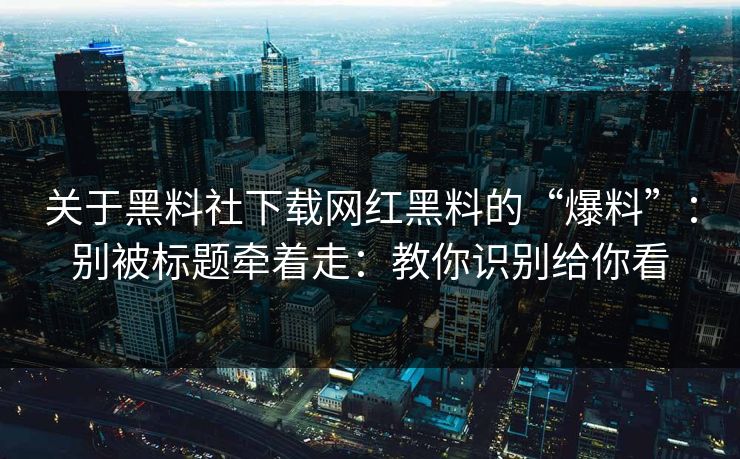 关于黑料社下载网红黑料的“爆料”：别被标题牵着走：教你识别给你看