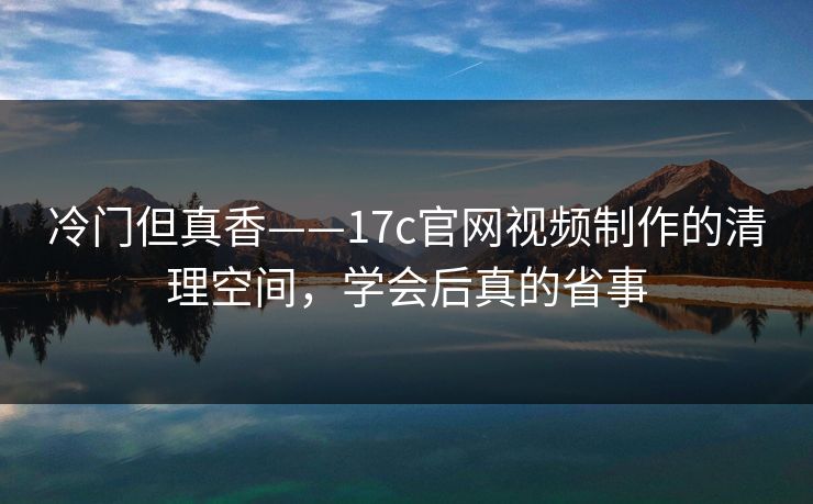 冷门但真香——17c官网视频制作的清理空间，学会后真的省事