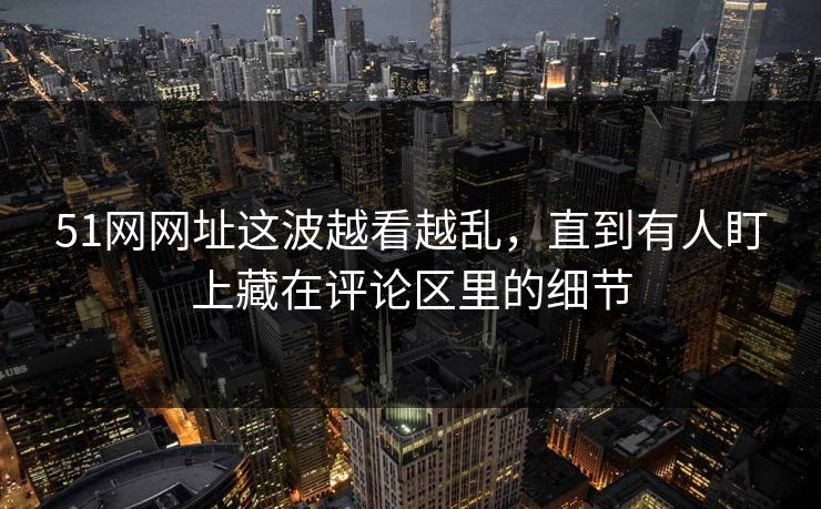 51网网址这波越看越乱，直到有人盯上藏在评论区里的细节